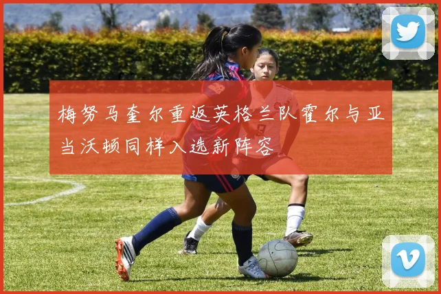 梅努马奎尔重返英格兰队霍尔与亚当沃顿同样入选新阵容