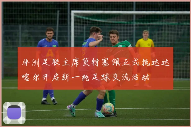非洲足联主席莫特塞佩正式抵达达喀尔开启新一轮足球交流活动