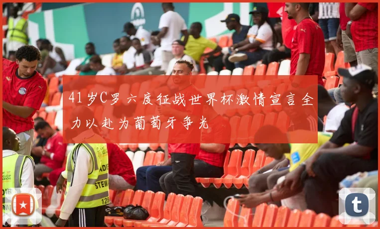 41岁C罗六度征战世界杯激情宣言全力以赴为葡萄牙争光