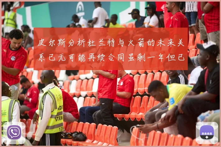 皮尔斯分析杜兰特与火箭的未来关系已无可能再续合同虽剩一年但已破裂