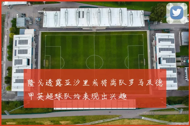 隆戈透露亚沙里或将离队罗马及德甲英超球队均表现出兴趣