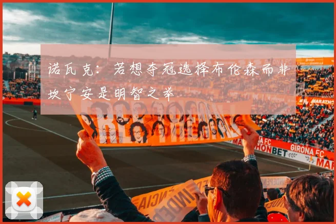 诺瓦克：若想夺冠选择布伦森而非坎宁安是明智之举