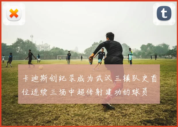 卡迪斯创纪录成为武汉三镇队史首位连续三场中超传射建功的球员