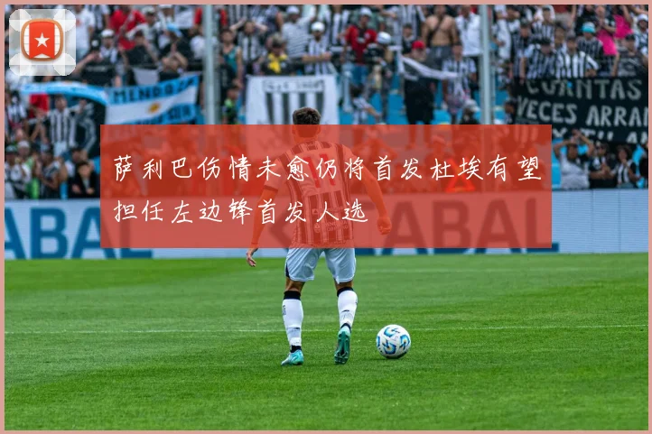 萨利巴伤情未愈仍将首发杜埃有望担任左边锋首发人选