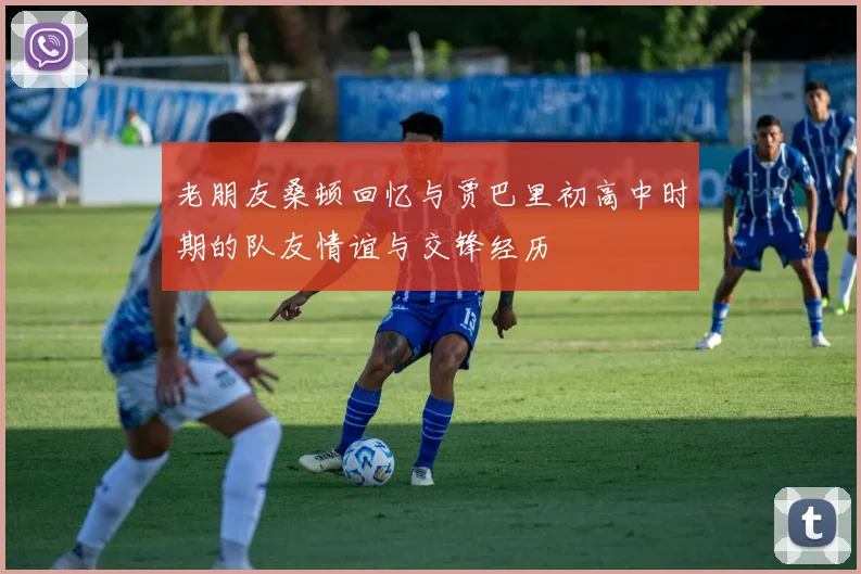 老朋友桑顿回忆与贾巴里初高中时期的队友情谊与交锋经历