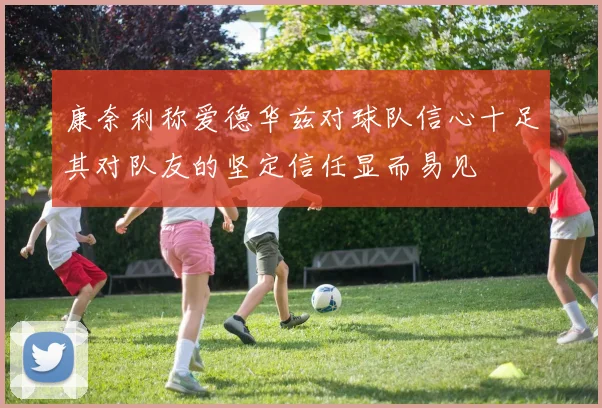 康奈利称爱德华兹对球队信心十足其对队友的坚定信任显而易见
