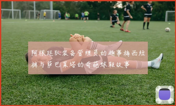 阿根廷队装备管理员的趣事梅西短裤与萨巴莱塔的奇葩球鞋故事
