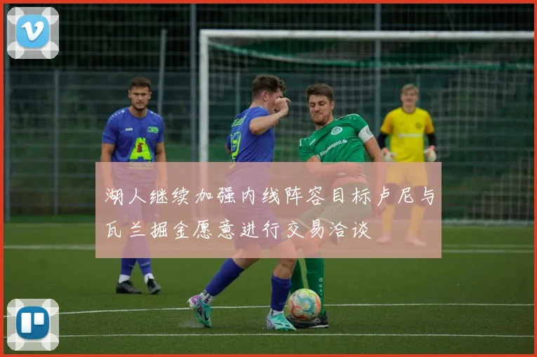 湖人继续加强内线阵容目标卢尼与瓦兰掘金愿意进行交易洽谈