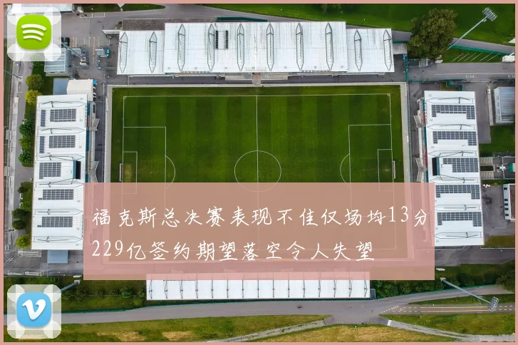 福克斯总决赛表现不佳仅场均13分229亿签约期望落空令人失望