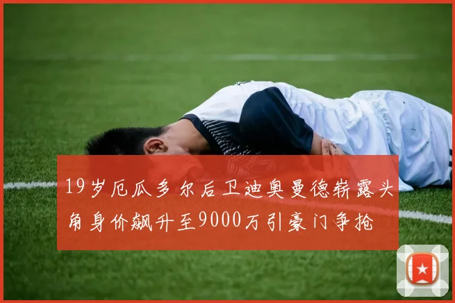 19岁厄瓜多尔后卫迪奥曼德崭露头角身价飙升至9000万引豪门争抢