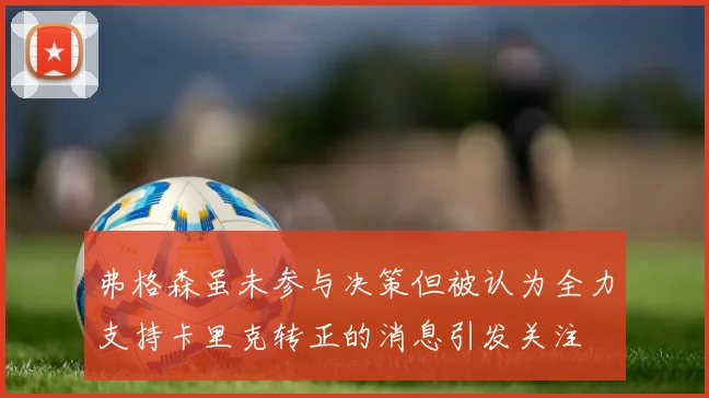弗格森虽未参与决策但被认为全力支持卡里克转正的消息引发关注