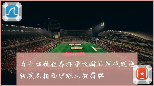马卡回顾世界杯争议瞬间阿根廷逆转埃及梅西铲球未被罚牌