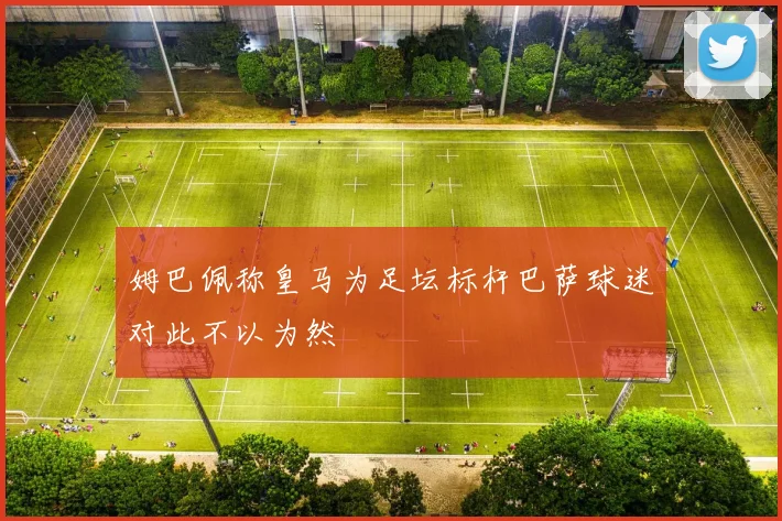 姆巴佩称皇马为足坛标杆巴萨球迷对此不以为然