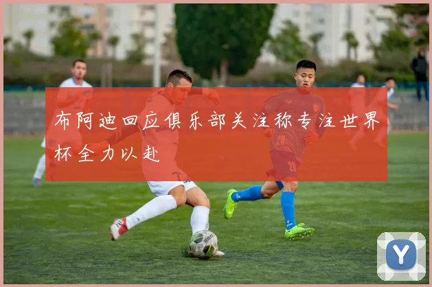 布阿迪回应俱乐部关注称专注世界杯全力以赴