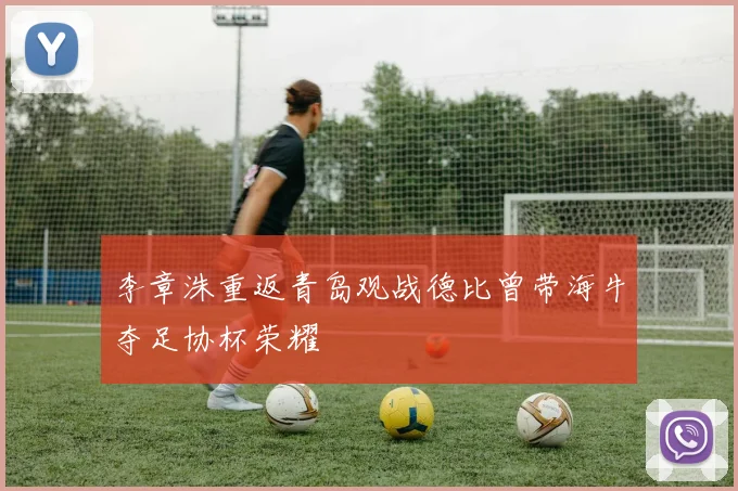 李章洙重返青岛观战德比曾带海牛夺足协杯荣耀