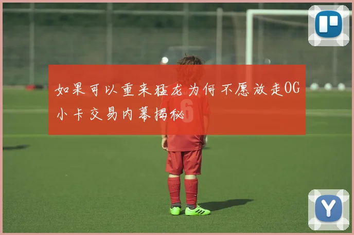 如果可以重来猛龙为何不愿放走OG小卡交易内幕揭秘
