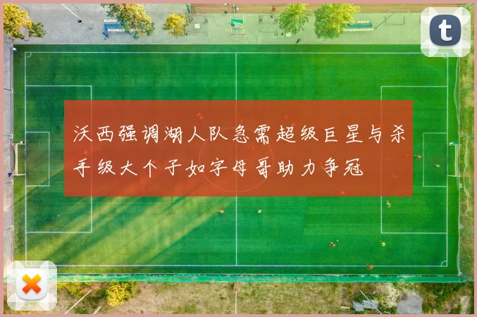 沃西强调湖人队急需超级巨星与杀手级大个子如字母哥助力争冠