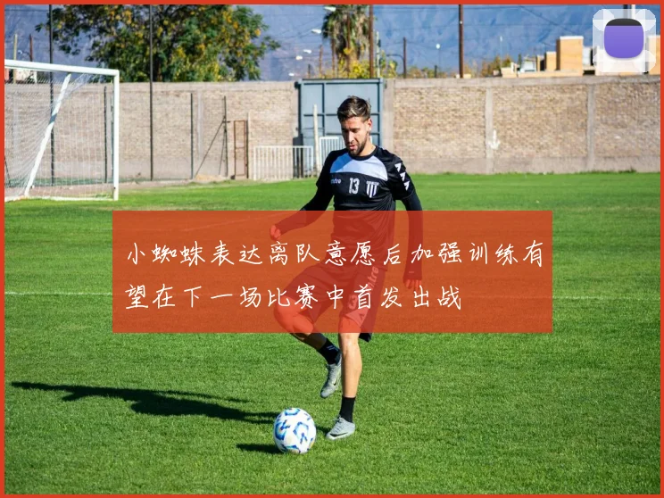 小蜘蛛表达离队意愿后加强训练有望在下一场比赛中首发出战