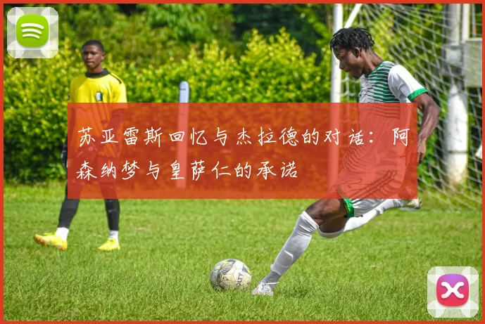 苏亚雷斯回忆与杰拉德的对话：阿森纳梦与皇萨仁的承诺
