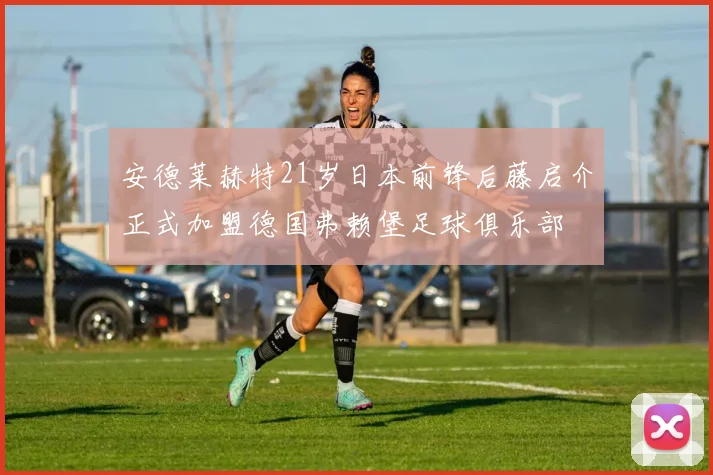 安德莱赫特21岁日本前锋后藤启介正式加盟德国弗赖堡足球俱乐部