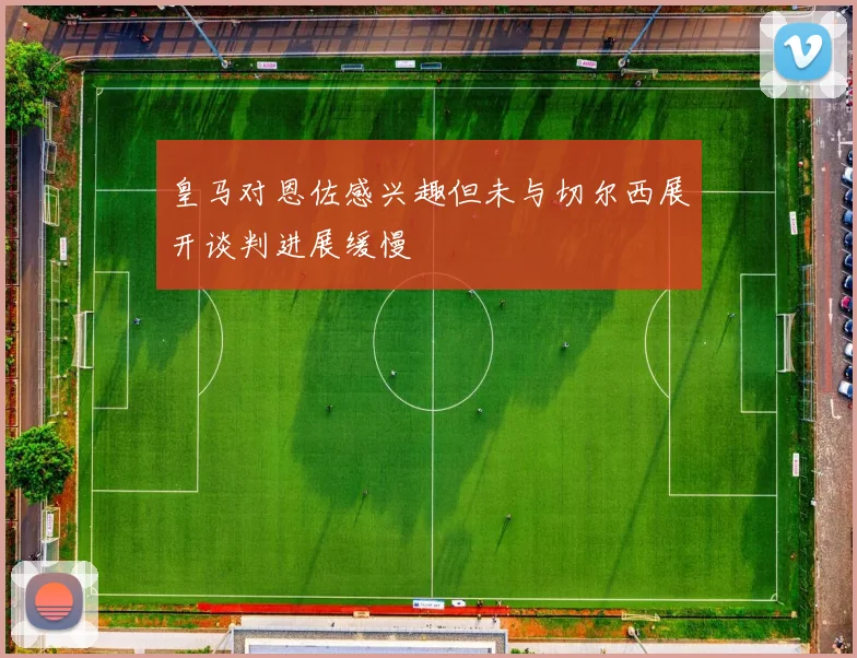 皇马对恩佐感兴趣但未与切尔西展开谈判进展缓慢