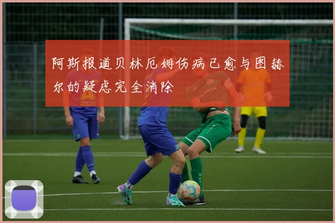 阿斯报道贝林厄姆伤病已愈与图赫尔的疑虑完全消除