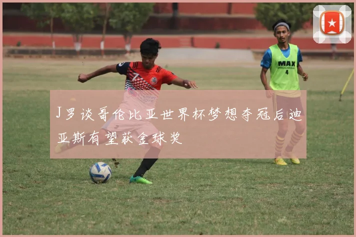 J罗谈哥伦比亚世界杯梦想夺冠后迪亚斯有望获金球奖