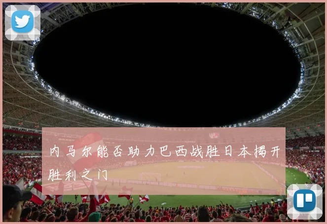 内马尔能否助力巴西战胜日本揭开胜利之门