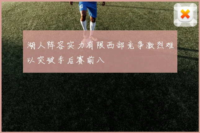 湖人阵容实力有限西部竞争激烈难以突破季后赛前八