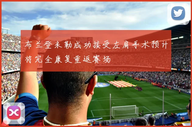 布兰登米勒成功接受左肩手术预计将完全康复重返赛场