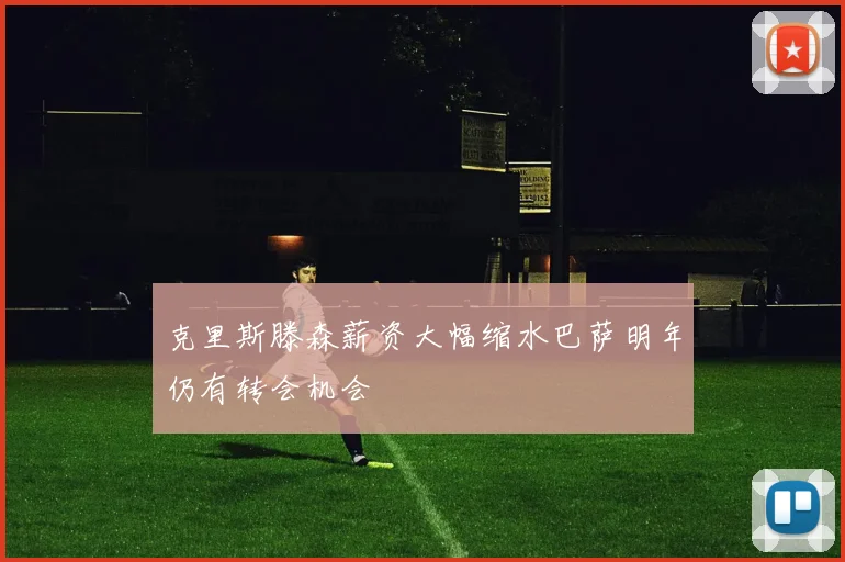 克里斯滕森薪资大幅缩水巴萨明年仍有转会机会