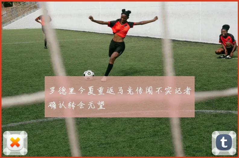 罗德里今夏重返马竞传闻不实记者确认转会无望