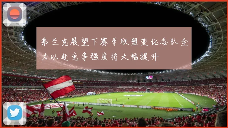 弗兰克展望下赛季联盟变化各队全力以赴竞争强度将大幅提升