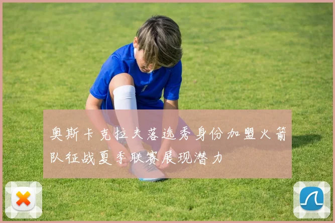 奥斯卡克拉夫落选秀身份加盟火箭队征战夏季联赛展现潜力